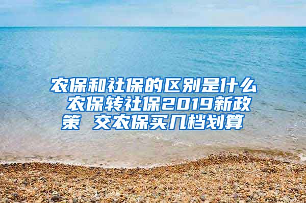 农保和社保的区别是什么 农保转社保2019新政策 交农保买几档划算
