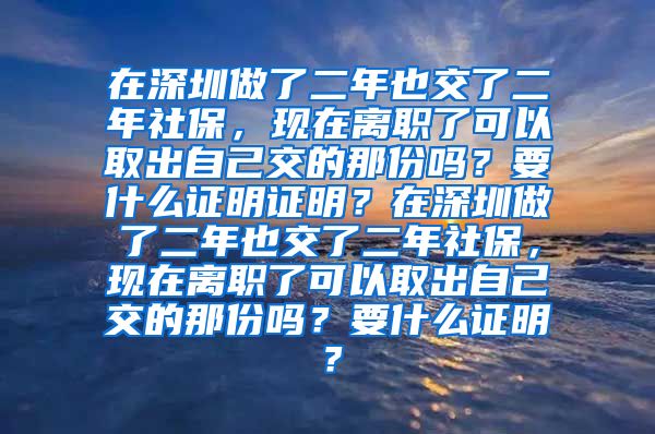 在深圳做了二年也交了二年社保，现在离职了可以取出自己交的那份吗？要什么证明证明？在深圳做了二年也交了二年社保，现在离职了可以取出自己交的那份吗？要什么证明？