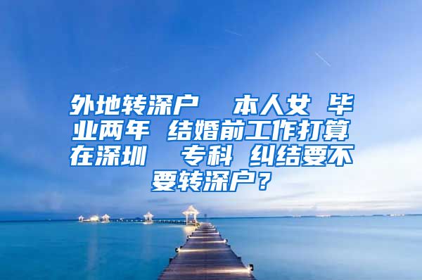 外地转深户  本人女 毕业两年 结婚前工作打算在深圳  专科 纠结要不要转深户？
