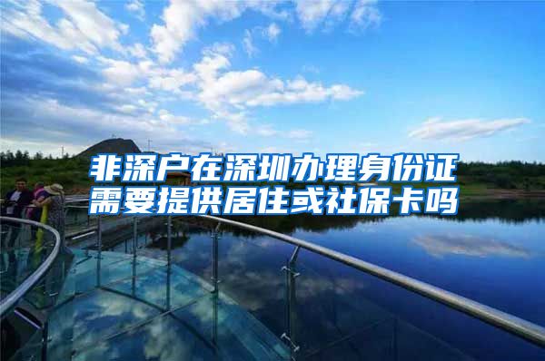 非深户在深圳办理身份证需要提供居住或社保卡吗