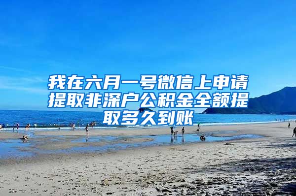 我在六月一号微信上申请提取非深户公积金全额提取多久到账