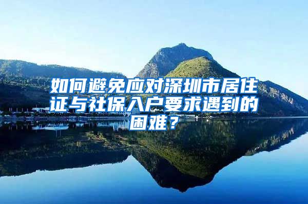 如何避免应对深圳市居住证与社保入户要求遇到的困难？