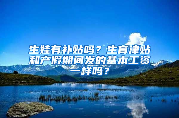生娃有补贴吗？生育津贴和产假期间发的基本工资一样吗？