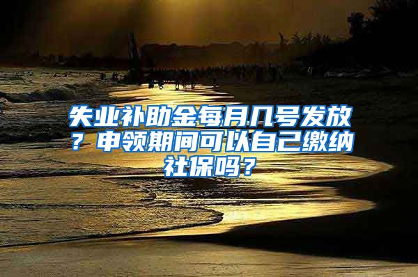 失业补助金每月几号发放？申领期间可以自己缴纳社保吗？