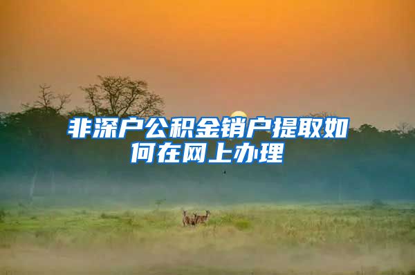 非深户公积金销户提取如何在网上办理