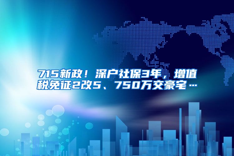 715新政！深户社保3年，增值税免征2改5、750万交豪宅…