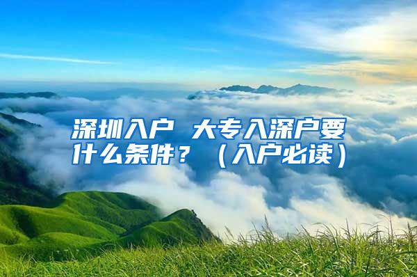 深圳入户 大专入深户要什么条件？（入户必读）