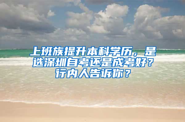 上班族提升本科学历，是选深圳自考还是成考好？行内人告诉你？