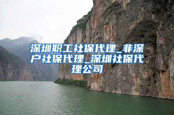 深圳职工社保代理_非深户社保代理_深圳社保代理公司