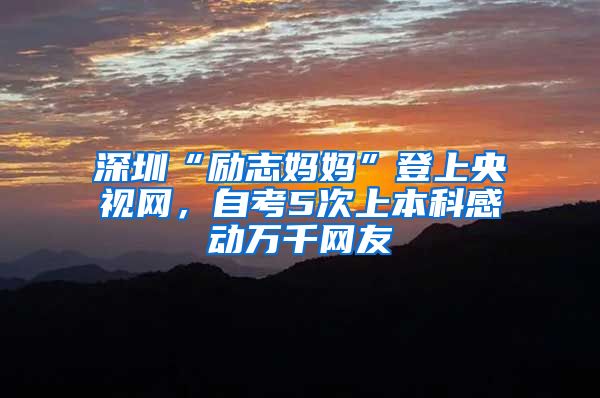 深圳“励志妈妈”登上央视网，自考5次上本科感动万千网友