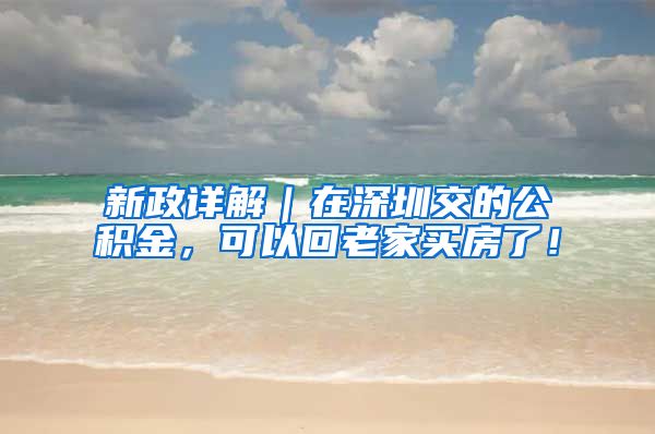 新政详解｜在深圳交的公积金，可以回老家买房了！