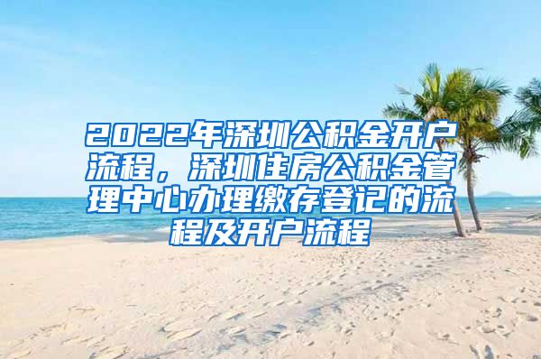 2022年深圳公积金开户流程，深圳住房公积金管理中心办理缴存登记的流程及开户流程