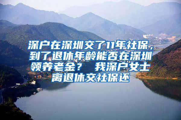 深户在深圳交了11年社保，到了退休年龄能否在深圳领养老金？ 我深户女士离退休交社保还