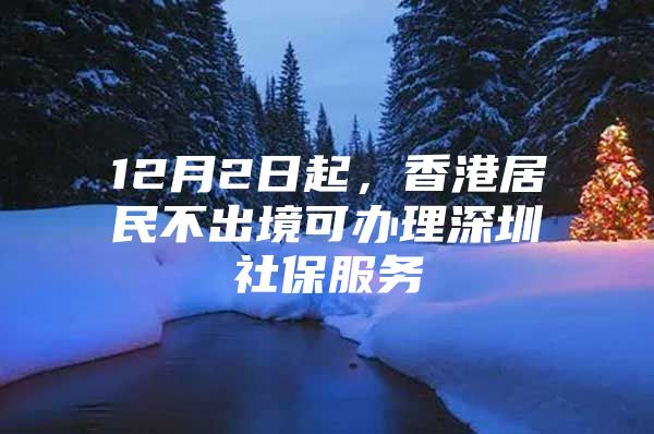 12月2日起，香港居民不出境可办理深圳社保服务