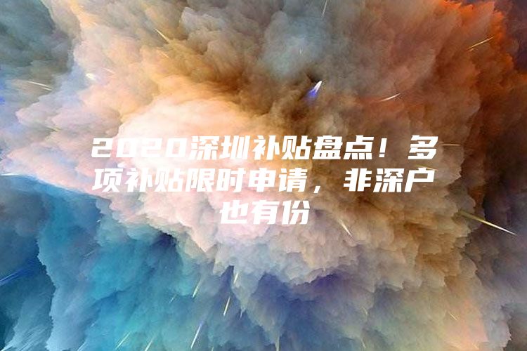 2020深圳补贴盘点！多项补贴限时申请，非深户也有份