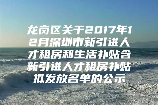 龙岗区关于2017年12月深圳市新引进人才租房和生活补贴含新引进人才租房补贴拟发放名单的公示