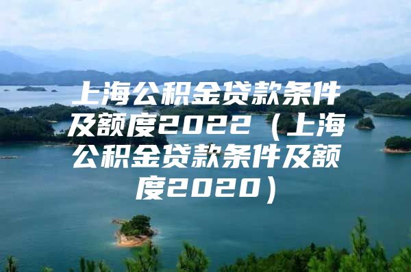 上海公积金贷款条件及额度2022（上海公积金贷款条件及额度2020）