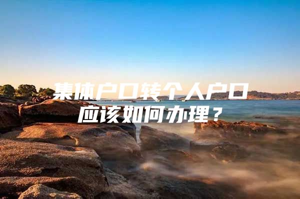 集体户口转个人户口应该如何办理？