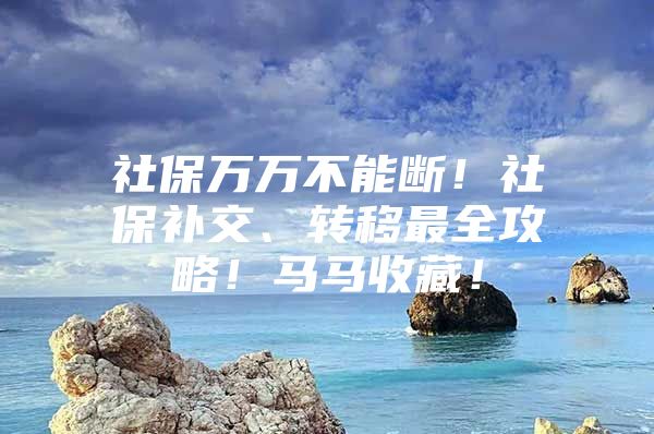 社保万万不能断！社保补交、转移最全攻略！马马收藏！