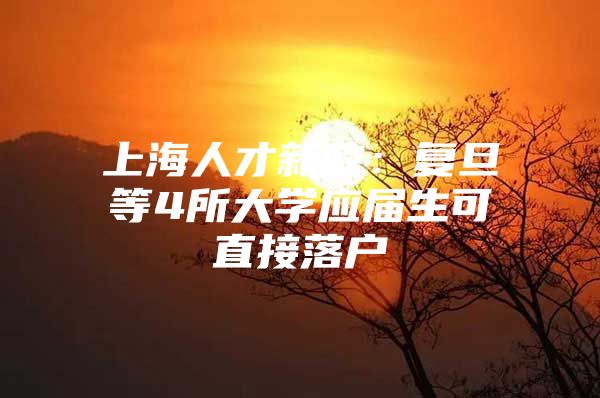 上海人才新政：复旦等4所大学应届生可直接落户