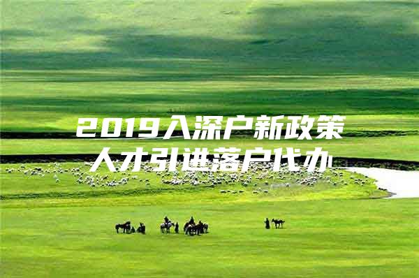 2019入深户新政策人才引进落户代办