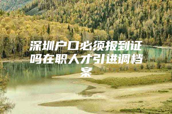 深圳户口必须报到证吗在职人才引进调档案