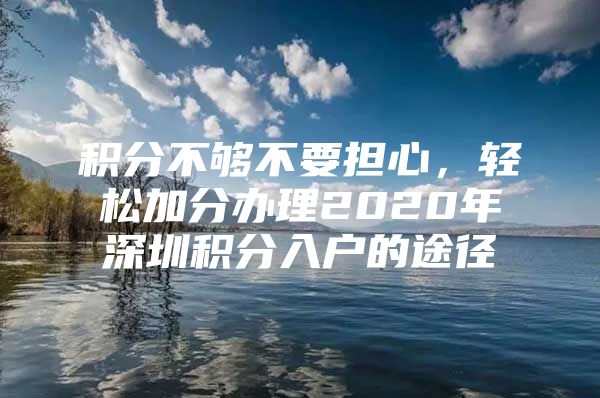 积分不够不要担心，轻松加分办理2020年深圳积分入户的途径
