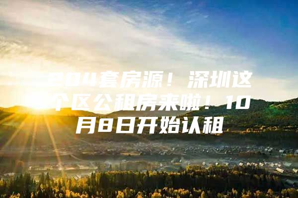 204套房源！深圳这个区公租房来啦！10月8日开始认租