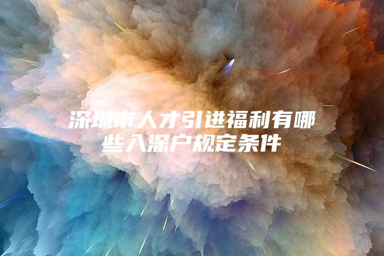 深圳市人才引进福利有哪些入深户规定条件