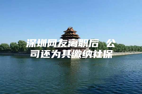 深圳网友离职后 公司还为其缴纳社保