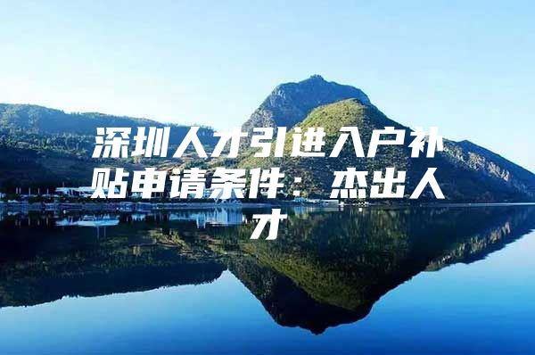 深圳人才引进入户补贴申请条件：杰出人才
