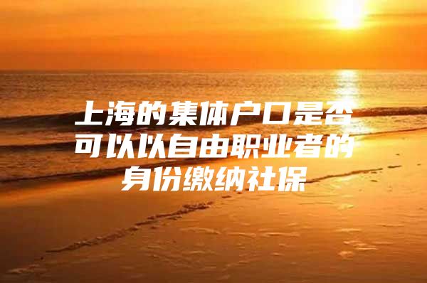 上海的集体户口是否可以以自由职业者的身份缴纳社保