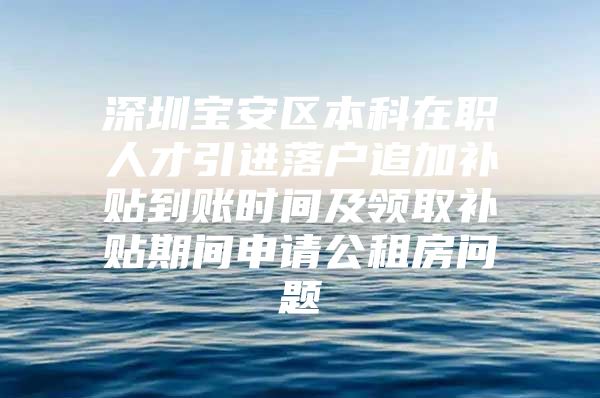 深圳宝安区本科在职人才引进落户追加补贴到账时间及领取补贴期间申请公租房问题