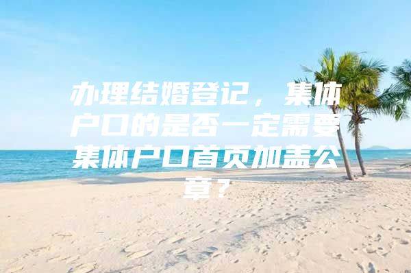 办理结婚登记，集体户口的是否一定需要集体户口首页加盖公章？