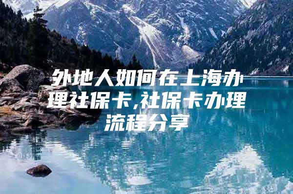 外地人如何在上海办理社保卡,社保卡办理流程分享