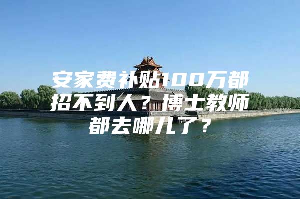 安家费补贴100万都招不到人？博士教师都去哪儿了？