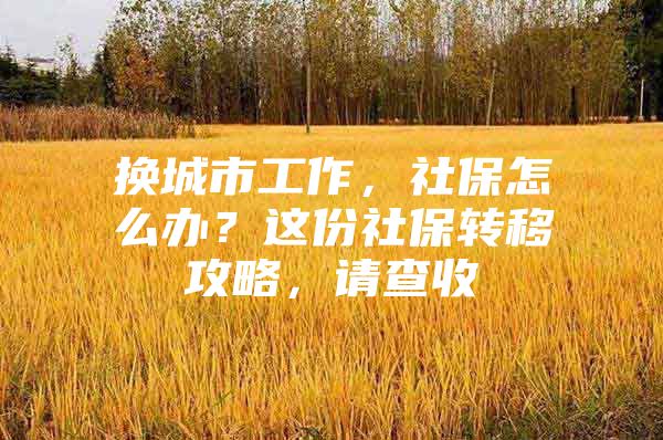 换城市工作，社保怎么办？这份社保转移攻略，请查收
