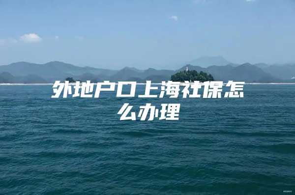外地户口上海社保怎么办理