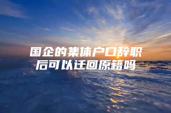 国企的集体户口辞职后可以迁回原籍吗