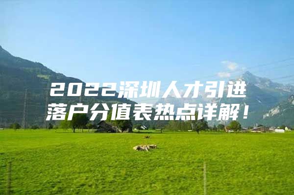 2022深圳人才引进落户分值表热点详解！