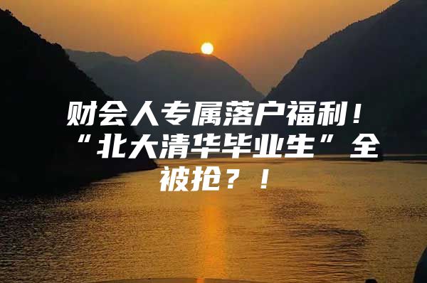 财会人专属落户福利！“北大清华毕业生”全被抢？！