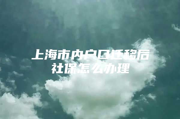 上海市内户口迁移后社保怎么办理