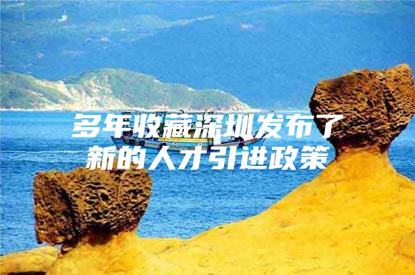 多年收藏深圳发布了新的人才引进政策