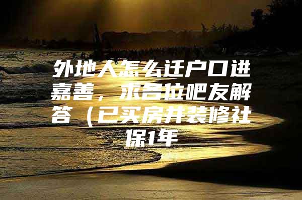 外地人怎么迁户口进嘉善，求各位吧友解答（已买房并装修社保1年