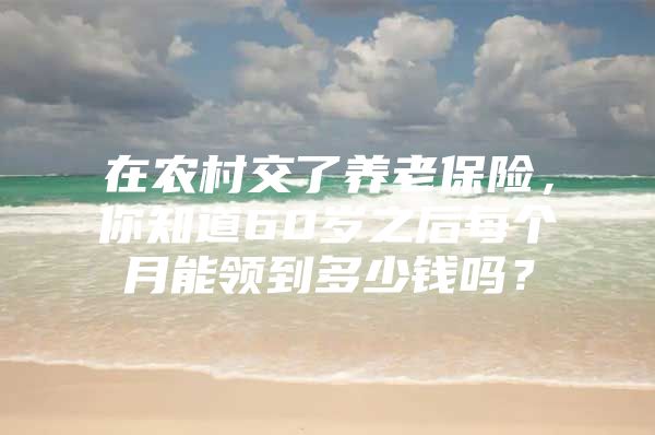 在农村交了养老保险，你知道60岁之后每个月能领到多少钱吗？