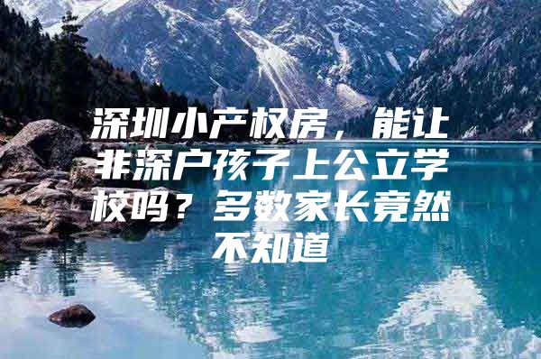 深圳小产权房，能让非深户孩子上公立学校吗？多数家长竟然不知道