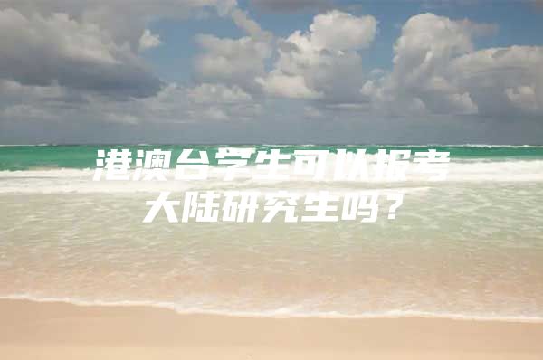 港澳台学生可以报考大陆研究生吗？