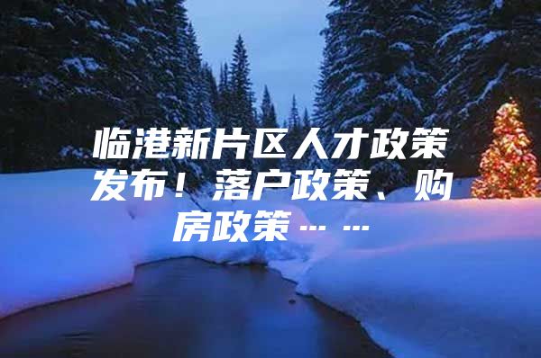 临港新片区人才政策发布！落户政策、购房政策……
