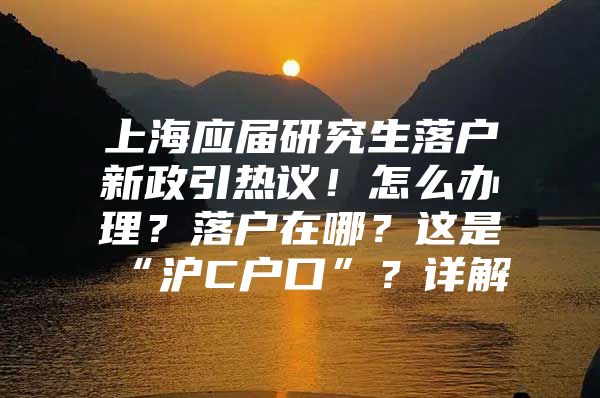 上海应届研究生落户新政引热议！怎么办理？落户在哪？这是“沪C户口”？详解→