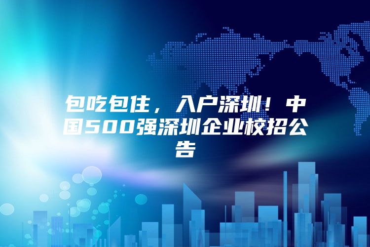 包吃包住，入户深圳！中国500强深圳企业校招公告